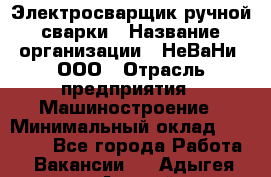 Электросварщик ручной сварки › Название организации ­ НеВаНи, ООО › Отрасль предприятия ­ Машиностроение › Минимальный оклад ­ 70 000 - Все города Работа » Вакансии   . Адыгея респ.,Адыгейск г.